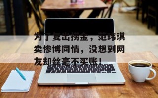 为了复出捞金，范玮琪卖惨博同情，没想到网友却丝毫不买账！