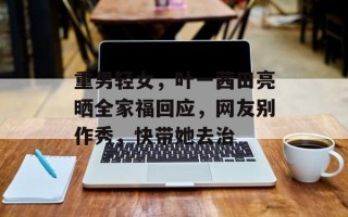 重男轻女，叶一茜田亮晒全家福回应，网友别作秀，快带她去治