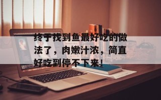 终于找到鱼最好吃的做法了，肉嫩汁浓，简直好吃到停不下来！