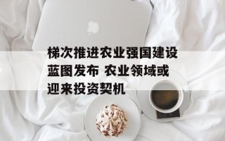 梯次推进农业强国建设蓝图发布 农业领域或迎来投资契机