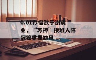 0.01秒惜败于谢震业，“苏神”接班人陈冠锋重振雄风