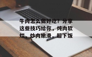 牛肉怎么做好吃？分享这些技巧给你，炖肉软烂，炒肉嫩滑，超下饭