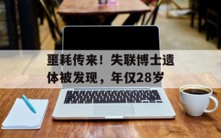 噩耗传来！失联博士遗体被发现，年仅28岁