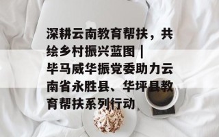 深耕云南教育帮扶，共绘乡村振兴蓝图 | 毕马威华振党委助力云南省永胜县、华坪县教育帮扶系列行动