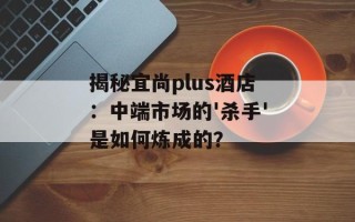 揭秘宜尚plus酒店：中端市场的'杀手'是如何炼成的？