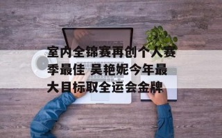 室内全锦赛再创个人赛季最佳 吴艳妮今年最大目标取全运会金牌