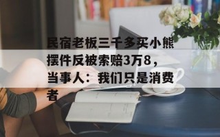 民宿老板三千多买小熊摆件反被索赔3万8，当事人：我们只是消费者