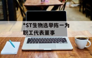 *ST生物选举陈一为职工代表董事