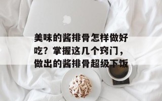 美味的酱排骨怎样做好吃？掌握这几个窍门，做出的酱排骨超级下饭