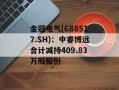 金冠电气(688517.SH)：中睿博远合计减持409.83万股股份