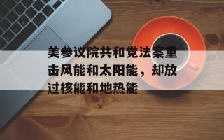 美参议院共和党法案重击风能和太阳能，却放过核能和地热能