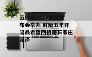 范玮琪2025巡演发布会举办 时隔五年开唱最希望回祖籍石家庄深泽