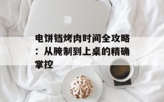 电饼铛烤肉时间全攻略：从腌制到上桌的精确掌控