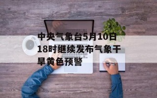 中央气象台5月10日18时继续发布气象干旱黄色预警