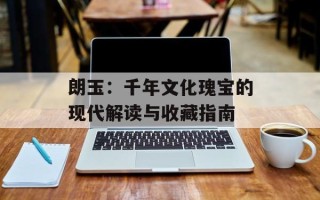 朗玉：千年文化瑰宝的现代解读与收藏指南