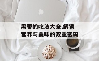 黑枣的吃法大全,解锁营养与美味的双重密码