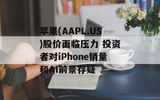 苹果(AAPL.US)股价面临压力 投资者对iPhone销量和AI前景存疑