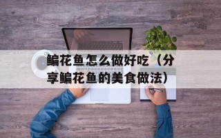 鳊花鱼怎么做好吃（分享鳊花鱼的美食做法）