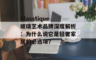 Glasstique玻璃艺术品牌深度解析：为什么说它是轻奢家居的必选项？
