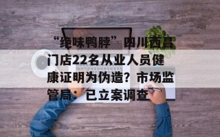 “绝味鸭脖”四川西昌门店22名从业人员健康证明为伪造？市场监管局：已立案调查