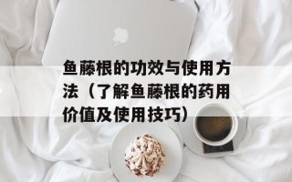 鱼藤根的功效与使用方法（了解鱼藤根的药用价值及使用技巧）