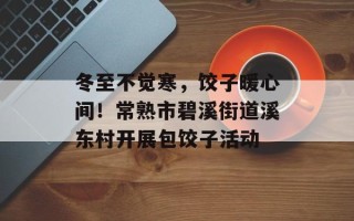 冬至不觉寒，饺子暖心间！常熟市碧溪街道溪东村开展包饺子活动