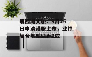瘦西湖文旅：9月26日申请港股上市，业绩复合年增速近9成