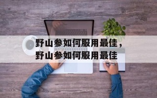 野山参如何服用最佳，野山参如何服用最佳
