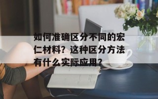 如何准确区分不同的宏仁材料？这种区分方法有什么实际应用？