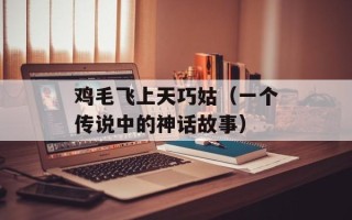 鸡毛飞上天巧姑（一个传说中的神话故事）