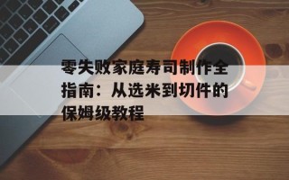 零失败家庭寿司制作全指南：从选米到切件的保姆级教程