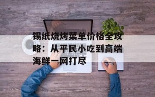 锡纸烧烤菜单价格全攻略：从平民小吃到高端海鲜一网打尽