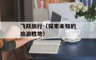 飞跃旅行（探索未知的旅游胜地）