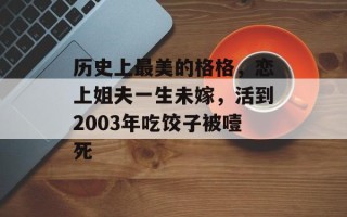 历史上最美的格格，恋上姐夫一生未嫁，活到2003年吃饺子被噎死