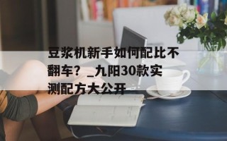 豆浆机新手如何配比不翻车？_九阳30款实测配方大公开
