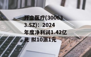 开立医疗(300633.SZ)：2024年度净利润1.42亿元 拟10派1元