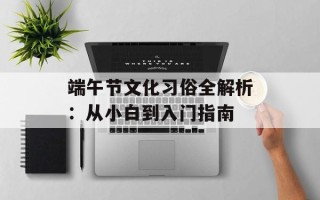 端午节文化习俗全解析：从小白到入门指南