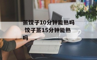 蒸饺子10分钟能熟吗 饺子蒸15分钟能熟吗