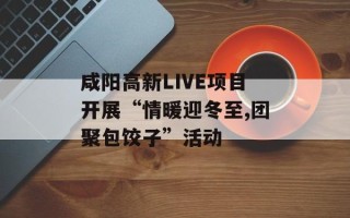 咸阳高新LIVE项目开展“情暖迎冬至,团聚包饺子”活动