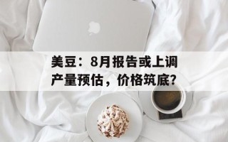 美豆：8月报告或上调产量预估，价格筑底？
