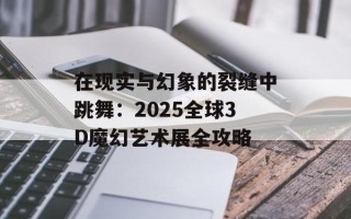 在现实与幻象的裂缝中跳舞：2025全球3D魔幻艺术展全攻略