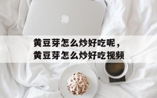 黄豆芽怎么炒好吃呢，黄豆芽怎么炒好吃视频