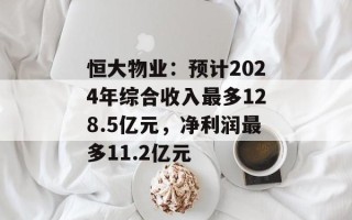 恒大物业：预计2024年综合收入最多128.5亿元，净利润最多11.2亿元