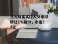 东方财富实控人父亲拟转让1%股份，市值37亿
