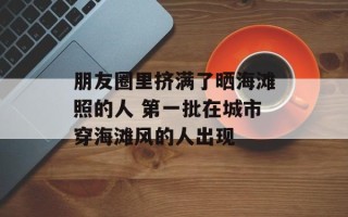 朋友圈里挤满了晒海滩照的人 第一批在城市穿海滩风的人出现