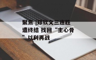 聚焦 |郑钦文三连胜遭终结 找回“主心骨”以利再战