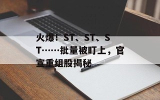 火爆！ST、ST、ST……批量被盯上，官宣重组股揭秘