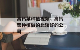 高钙菜种植视频，高钙菜种植做的比较好的公司