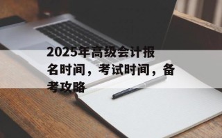 2025年高级会计报名时间，考试时间，备考攻略