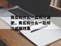 黄瓜和什么一起榨汁减肥，黄瓜和什么一起榨汁减肥效果